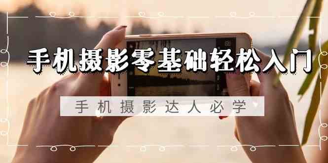 手机摄影零基础轻松入门-手机摄影达人必学，不限手机品牌（无水印课程）-尤课网创