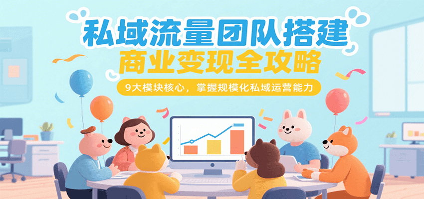 私域流量团队搭建商业变现全攻略，9大模块核心，掌握规模化私域运营能力-尤课网创
