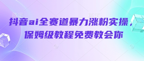 抖音ai全赛道暴力涨粉实操，保姆级教程免费教会你-尤课网创