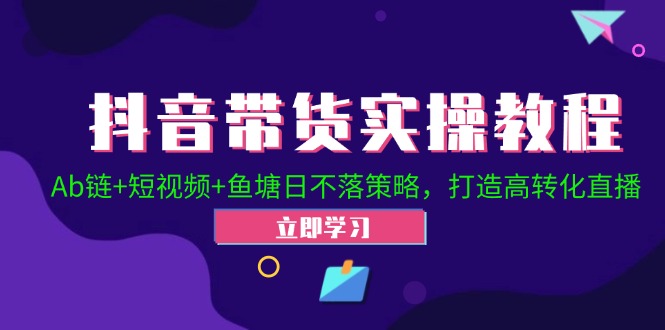 （12543期）抖音带货实操教程！Ab链+短视频+鱼塘日不落策略，打造高转化直播-尤课网创