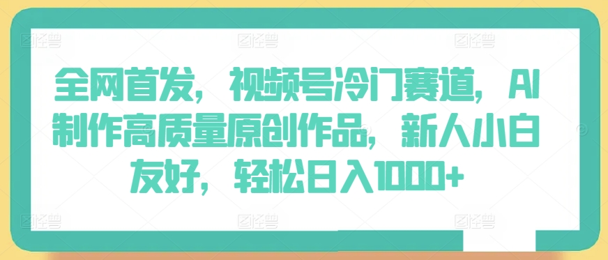 全网首发，视频号冷门赛道，AI制作高质量原创作品，新人小白友好，轻松日入1000+-尤课网创