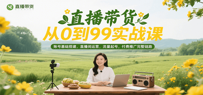直播带货从0到99实战课，账号基础搭建，直播间运营，流量起号，付费推广完整链路-尤课网创