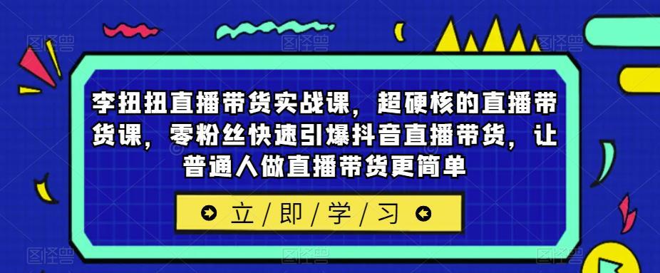 李扭扭直播带货实战课，超硬核的直播带货课，零粉丝快速引爆抖音直播带货，让普通人做直播带货更简单-尤课网创