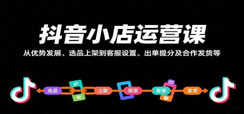 抖音小店运营课，从优势发展、选品上架到客服设置、出单提分及合作发货等-尤课网创