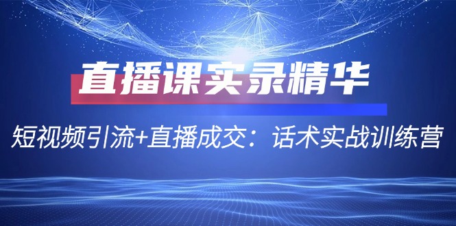 直播课实录精华：短视频引流+直播成交：话术实战训练营-尤课网创
