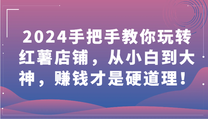 2024手把手教你玩转红薯店铺，从小白到大神，赚钱才是硬道理！-尤课网创
