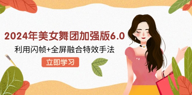 （12938期）2024年美女舞团加强版6.0，利用闪帧+全屏融合特效手法，教程+素材+软件-尤课网创