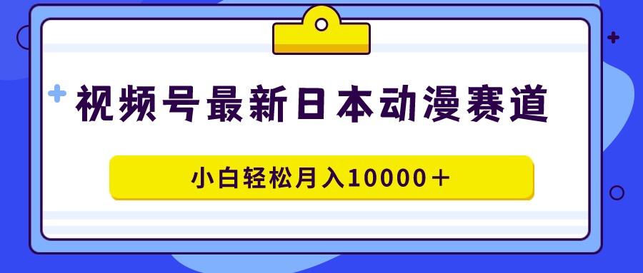 视频号日本动漫蓝海赛道，100%原创，小白轻松月入10000＋-尤课网创