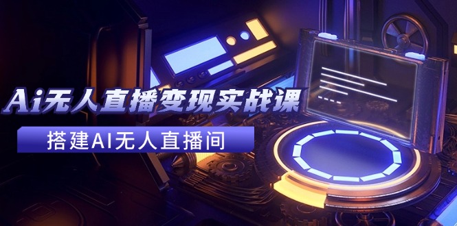 （11973期）2024全套Ai无人直播变现实战课，搭建AI无人直播间，利用AI赚钱 (24节课)-尤课网创