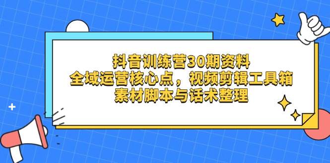 抖音训练营30期资料，全域运营核心点，视频剪辑工具箱 素材脚本与话术整理-尤课网创