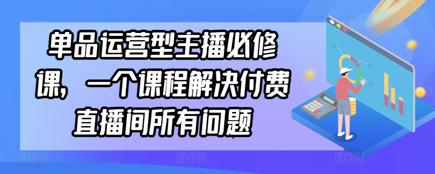 单品运营型主播必修课，一个课程解决付费直播间所有问题-尤课网创