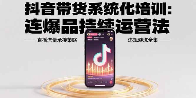 （15568期）抖音带货系统化培训：连爆品持续运营法，直播流量承接策略，违规避坑全集-尤课网创