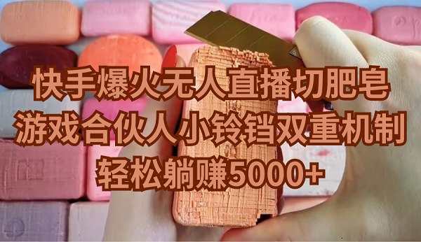 快手爆火无人直播切肥皂，游戏合伙人小铃铛双重机制，轻松躺赚5000+-尤课网创