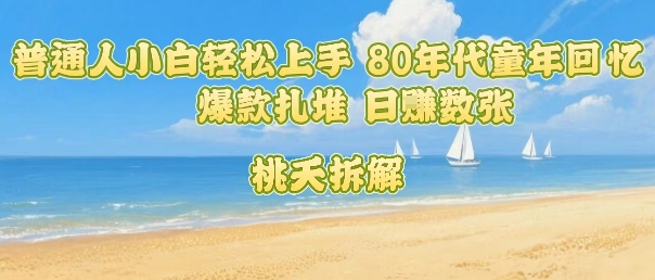 普通人小白轻松上手 80年代童年回忆杀，爆款扎堆，日入数张-尤课网创