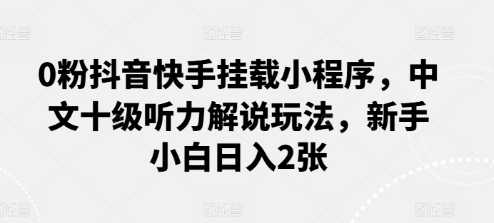 0粉抖音快手挂载小程序,中文十级听力解说玩法,新手小白日入2张-尤课网创
