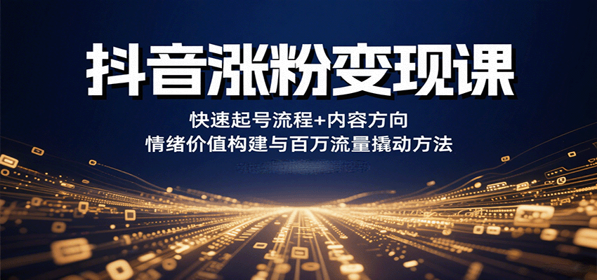 抖音涨粉变现课，快速起号流程+内容方向+情绪价值构建与百万流量撬动方法-尤课网创