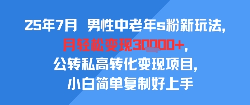 25年7月男性中老年s粉新玩法，月轻松变现3W+，公转私高转化变现项目，小白简单复制好上手-尤课网创