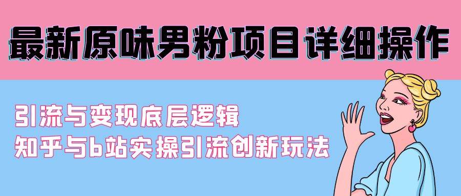 最新原味男粉项目详细操作 引流与变现底层逻辑+知乎与b站实操引流创新玩法-尤课网创