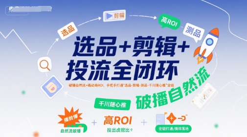 选品+剪辑+投流全闭环，破播自然流+撬动高ROI，手把手打通“选品-剪辑-测品-千川随心推”全链-尤课网创