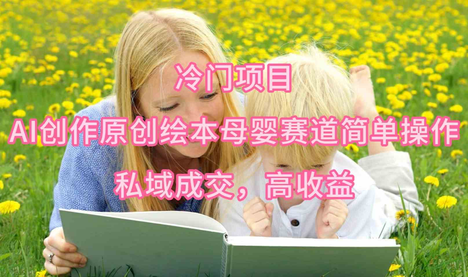 （9726期）冷门项目，AI创作原创绘本母婴赛道简单操作，私域成交，高收益-尤课网创