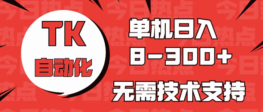海外手机版TK自动化，单机收益8~300+，无需技术支持，新手小白均可操作-尤课网创