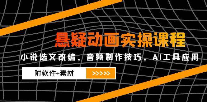 悬疑动画实操课程，小说选文改编，音频制作技巧，AI工具应用（附软件+素材）-尤课网创