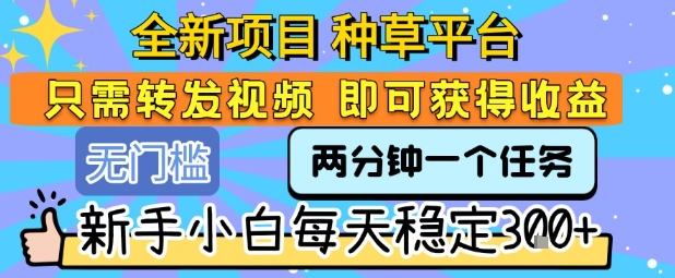 全新项目 种草平台 只需要转发任务视频 即可获得收益 新手小白每天稳定3张+【揭秘】-尤课网创