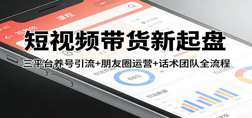 短视频带货新起盘：三平台养号引流+朋友圈运营+话术团队全流程-尤课网创