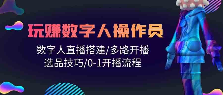 人人都能玩赚数字人操作员 数字人直播搭建/多路开播/选品技巧/0-1开播流程-尤课网创