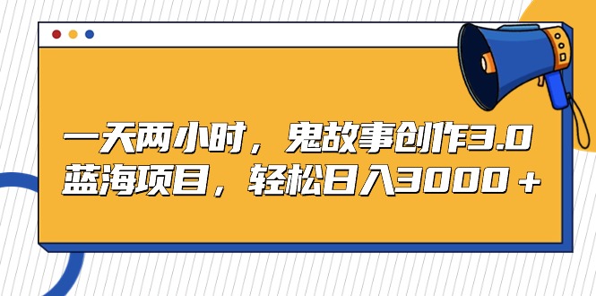一天两小时，鬼故事创作3.0，蓝海项目，轻松日入3000＋-尤课网创
