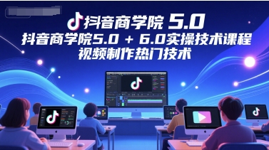 抖音商学院5.0+6.0实操技术课程，视频制作热门技术-尤课网创