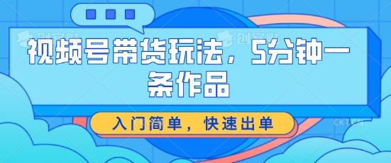 视频号带货玩法，5分钟一条作品，入门简单，快速出单【揭秘】-尤课网创