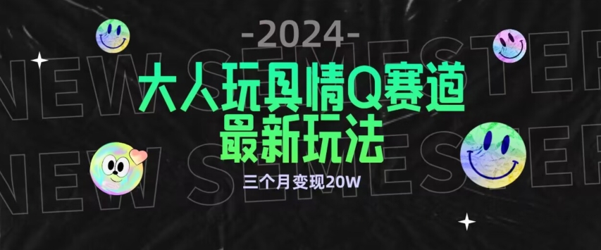 全新大人玩具情Q赛道合规新玩法，公转私域不封号流量多渠道变现，三个月变现20W-尤课网创