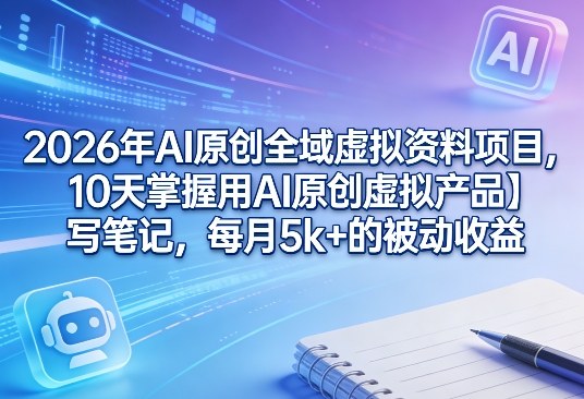 2026年AI原创全域虚拟资料项目，10天掌握用AI原创虚拟产品＋写笔记，每月5k+的被动收益-尤课网创