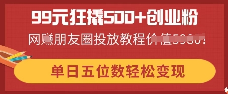 99元狂撬500+创业粉，单日五位数轻松变现，网创朋友圈投放教程-尤课网创
