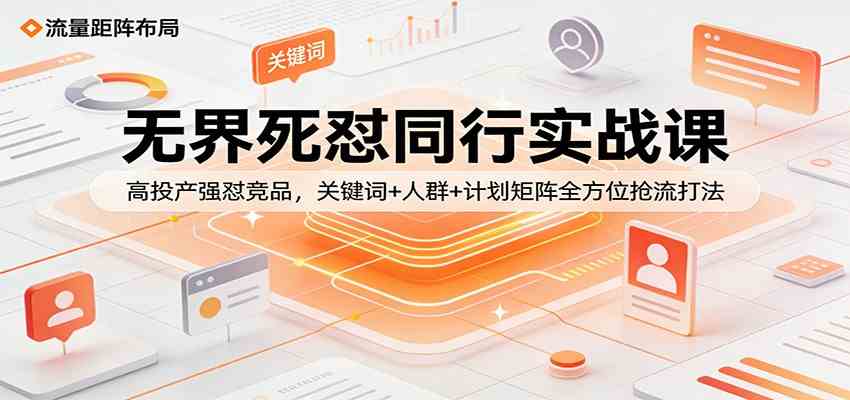 无界死怼同行实战课：高投产强怼竞品，关键词+人群+计划矩阵全方位抢流打法-尤课网创