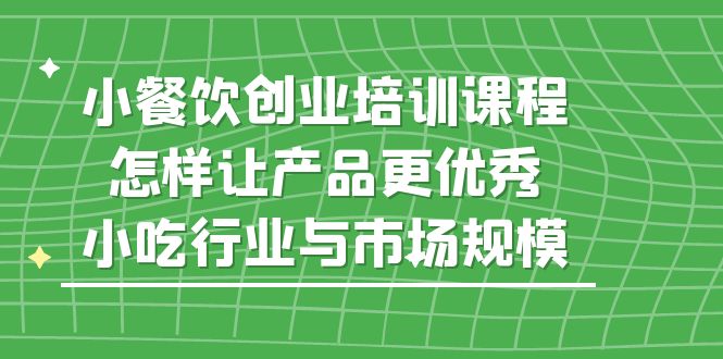 小餐饮创业培训课程，怎样让产品更优秀，小吃行业与市场规模-尤课网创