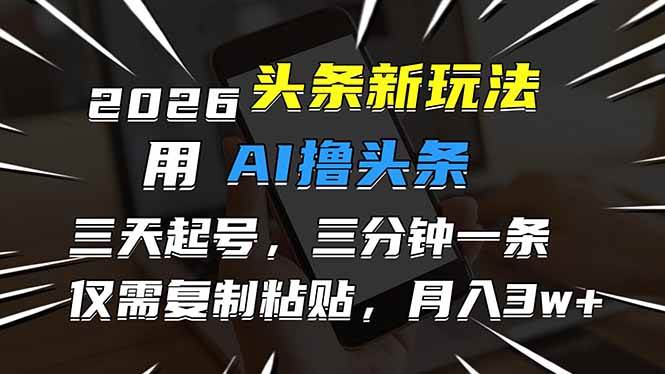 （17044期）2026最新头条玩法，用AI撸头条，3天必起号，3分钟1条，只需要复制粘贴，简单月入3W+-尤课网创