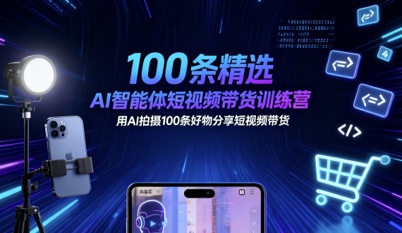 100条精选AI智能体短视频带货训练营,用AI拍摄100条好物分享短视频带货-尤课网创