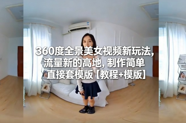 360度全景美女视频新玩法，流量新的高地，制作简单直接套模版【教程+模版】-尤课网创