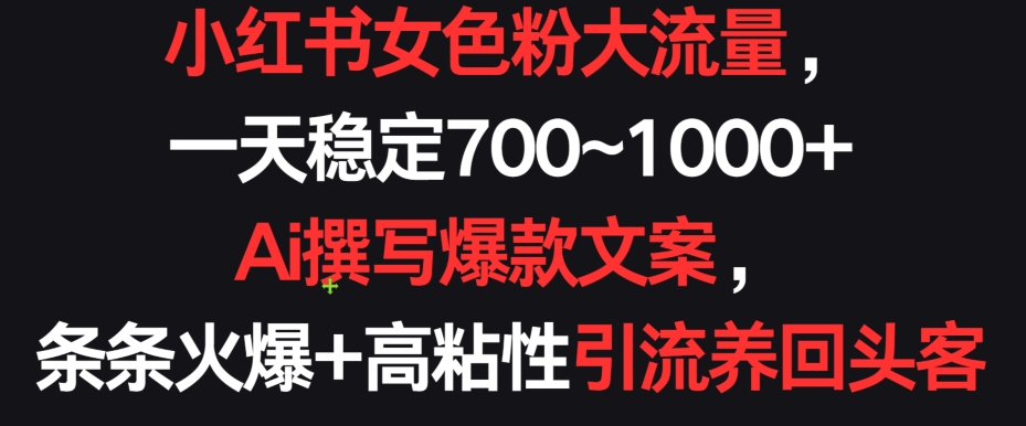 小红书女色粉大流量，一天稳定700~1000+  Ai撰写爆款文案，条条火爆+高粘性引流养回头客-尤课网创