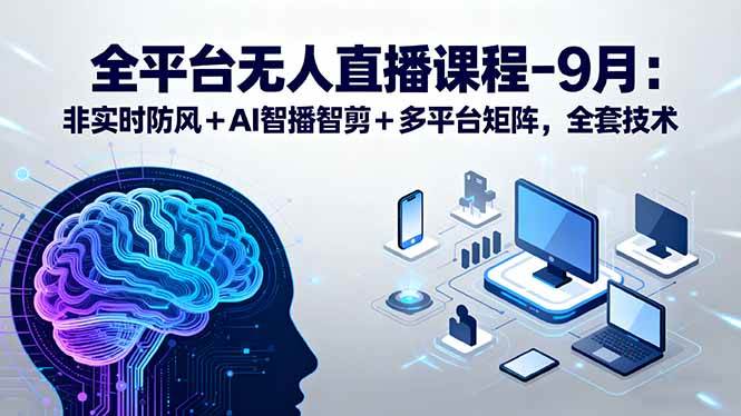 （15963期）全平台无人直播课程：非实时防风＋AI智播智剪＋多平台矩阵，9月全套技术-尤课网创