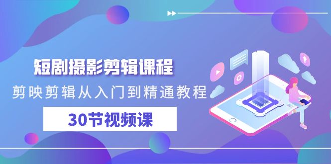 短剧摄影剪辑课程，剪映剪辑从入门到精通教程（30节视频课）-尤课网创