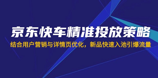 （14185期）京东快车精准投放策略，结合用户营销与详情页优化，新品快速入池引爆流量-尤课网创