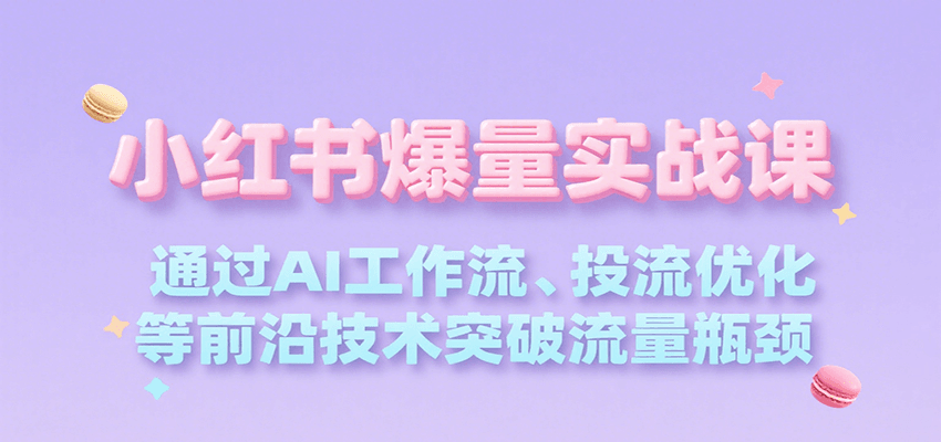 小红书爆量实战课，通过AI工作流、投流优化等前沿技术突破流量瓶颈-尤课网创