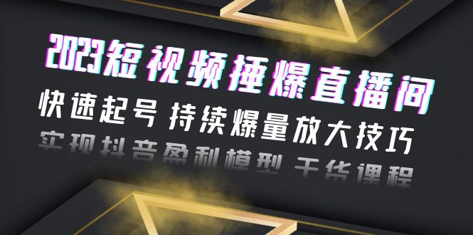 2023短视频捶爆直播间：快速起号 持续爆量放大技巧 实现抖音盈利模型 干货-尤课网创