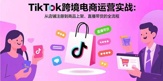 （15808期）TikTok跨境电商运营实战：从店铺注册到商品上架、直播带货的全流程-尤课网创
