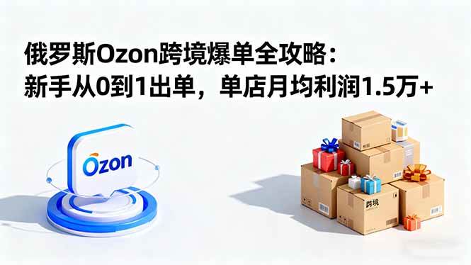 （16274期）俄罗斯Ozon跨境爆单全攻略：新手从0到1出单，单店月均利润1.5万+-尤课网创