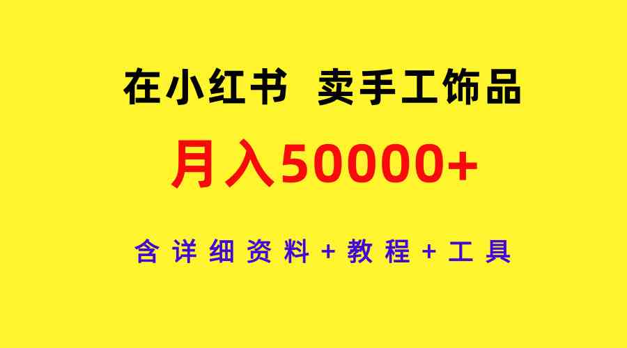 （9585期）在小红书卖手工饰品，月入50000+，含详细资料+教程+工具-尤课网创