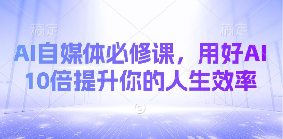AI自媒体必修课，用好AI 10倍提升你的人生效率-尤课网创